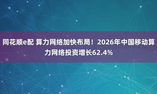 同花顺e配 算力网络加快布局！2026年中国移动算力网络投资增长62.4%