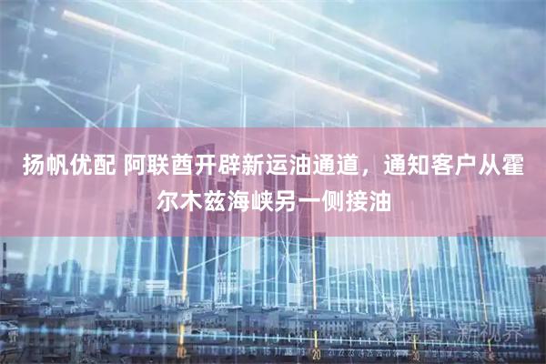 扬帆优配 阿联酋开辟新运油通道，通知客户从霍尔木兹海峡另一侧接油
