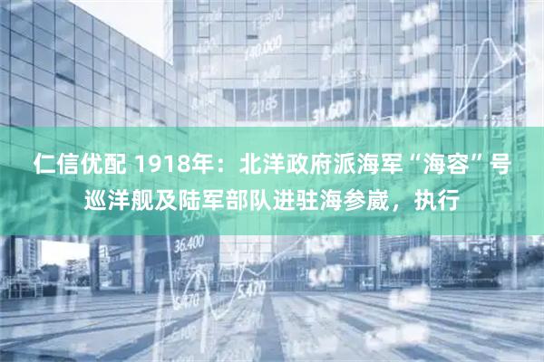 仁信优配 1918年：北洋政府派海军“海容”号巡洋舰及陆军部队进驻海参崴，执行