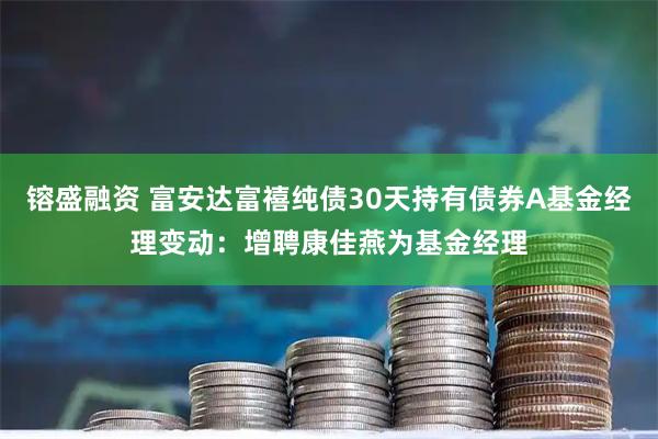 镕盛融资 富安达富禧纯债30天持有债券A基金经理变动：增聘康佳燕为基金经理