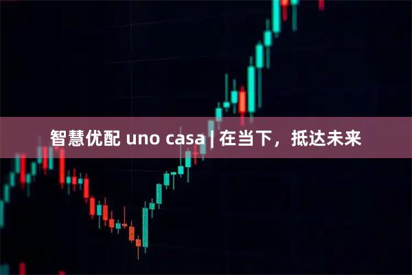 智慧优配 uno casa | 在当下，抵达未来