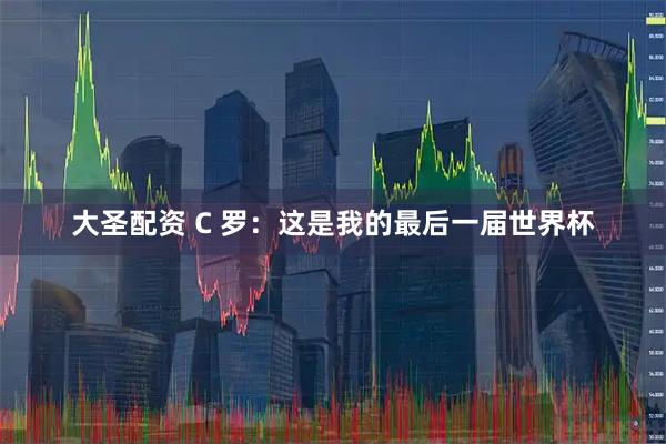大圣配资 C 罗：这是我的最后一届世界杯