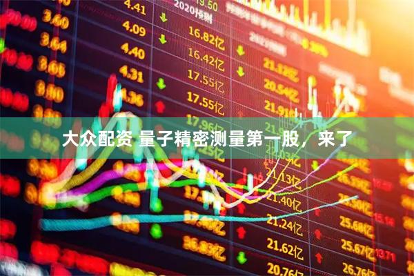 大众配资 量子精密测量第一股，来了