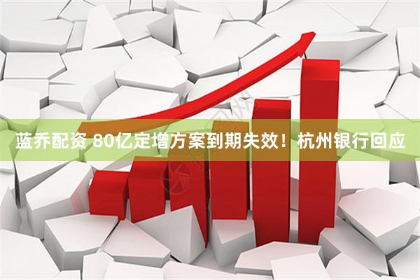 蓝乔配资 80亿定增方案到期失效！杭州银行回应