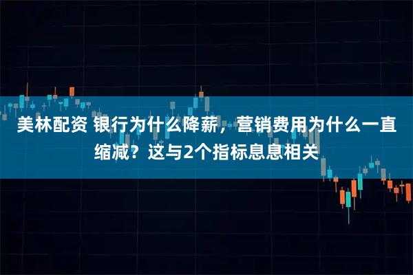 美林配资 银行为什么降薪，营销费用为什么一直缩减？这与2个指标息息相关