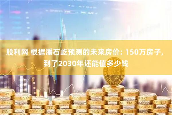 股利网 根据潘石屹预测的未来房价: 150万房子, 到了2030年还能值多少钱